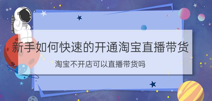 新手如何快速的开通淘宝直播带货 淘宝不开店可以直播带货吗？